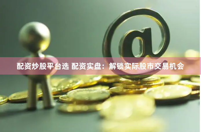 配资炒股平台选 配资实盘：解锁实际股市交易机会