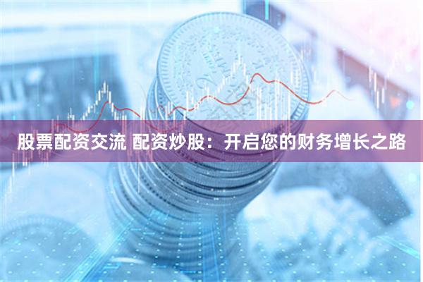 股票配资交流 配资炒股：开启您的财务增长之路