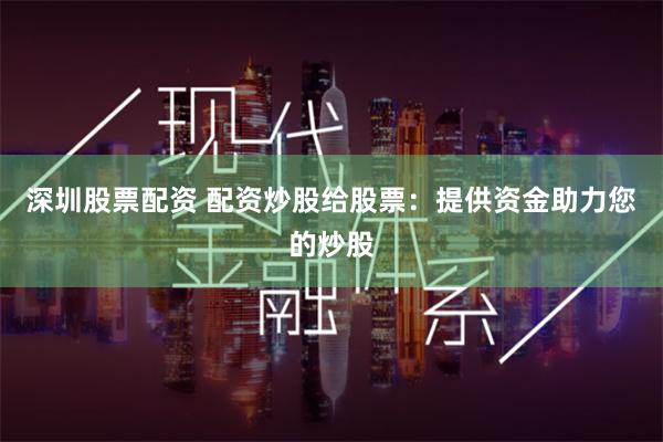 深圳股票配资 配资炒股给股票：提供资金助力您的炒股
