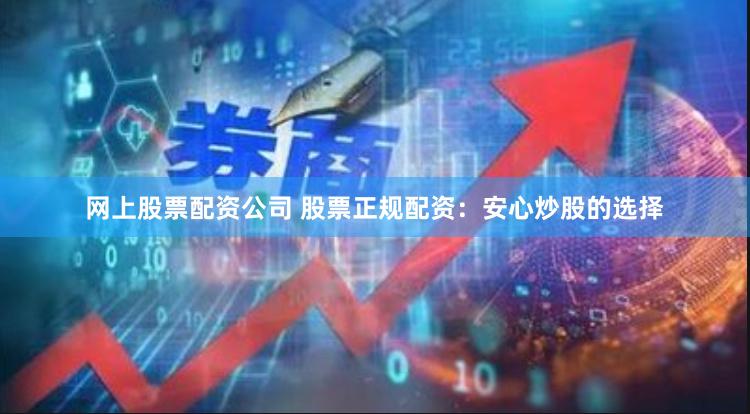 网上股票配资公司 股票正规配资：安心炒股的选择