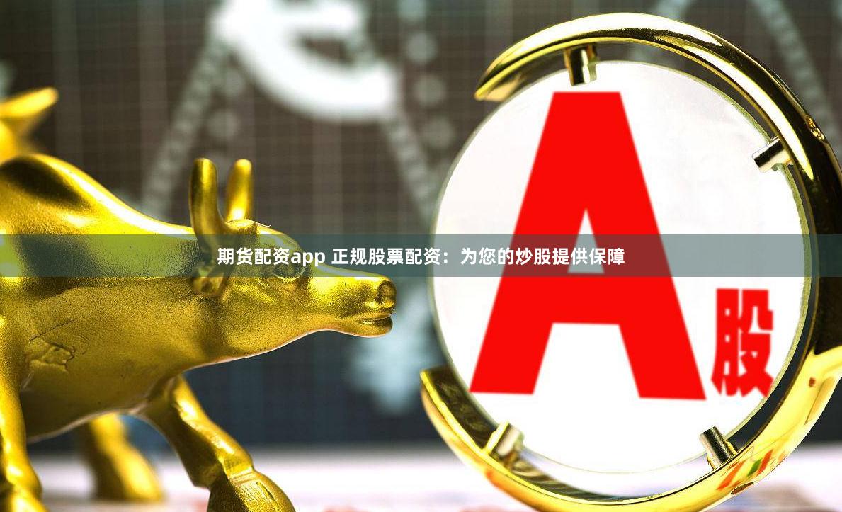 期货配资app 正规股票配资：为您的炒股提供保障