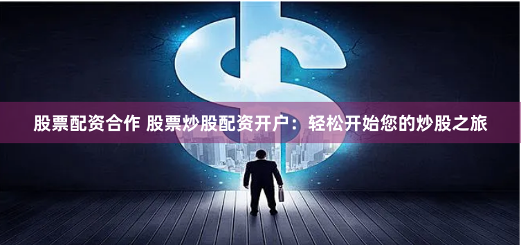 股票配资合作 股票炒股配资开户：轻松开始您的炒股之旅