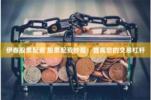 伊春股票配资 股票配资炒股：提高您的交易杠杆