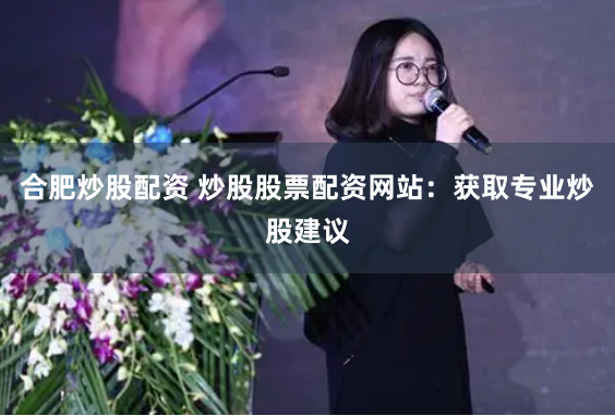 合肥炒股配资 炒股股票配资网站：获取专业炒股建议