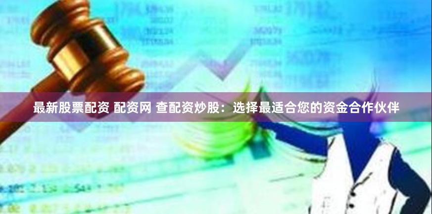 最新股票配资 配资网 查配资炒股：选择最适合您的资金合作伙伴