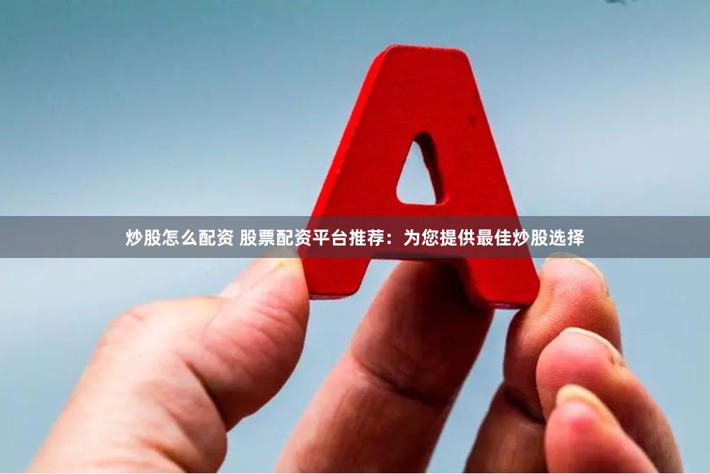 炒股怎么配资 股票配资平台推荐：为您提供最佳炒股选择