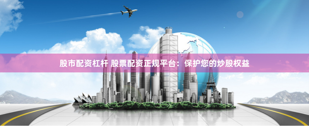 股市配资杠杆 股票配资正规平台：保护您的炒股权益