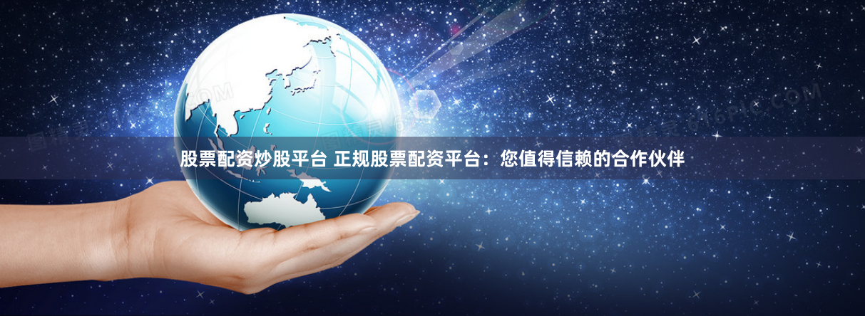 股票配资炒股平台 正规股票配资平台：您值得信赖的合作伙伴