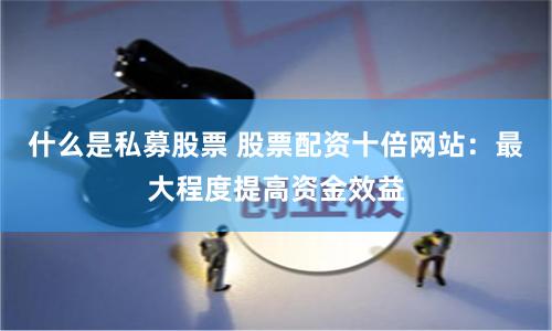 什么是私募股票 股票配资十倍网站：最大程度提高资金效益