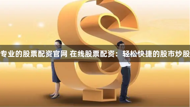 专业的股票配资官网 在线股票配资：轻松快捷的股市炒股