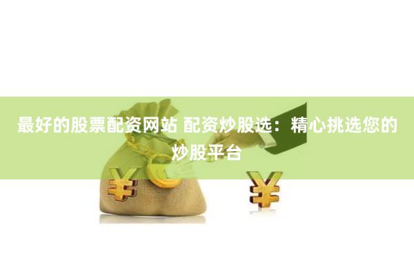 最好的股票配资网站 配资炒股选：精心挑选您的炒股平台