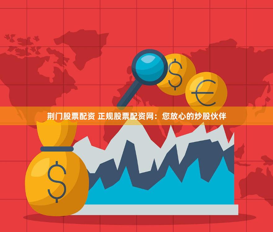 荆门股票配资 正规股票配资网：您放心的炒股伙伴