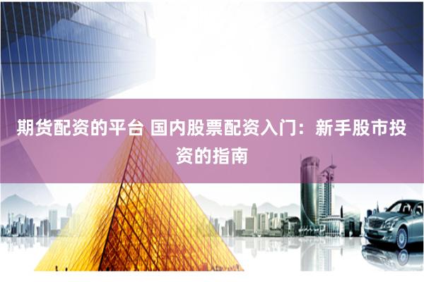 期货配资的平台 国内股票配资入门：新手股市投资的指南