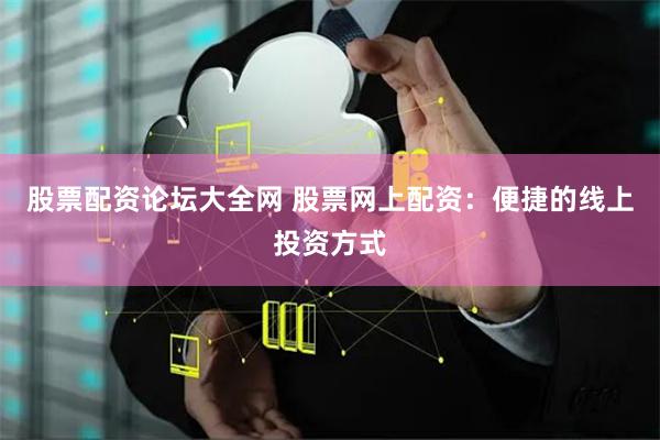 股票配资论坛大全网 股票网上配资：便捷的线上投资方式