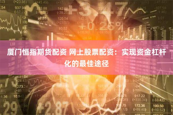 厦门恒指期货配资 网上股票配资：实现资金杠杆化的最佳途径