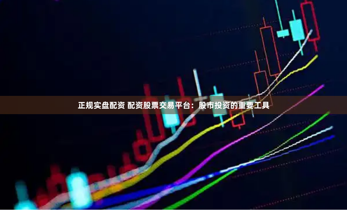正规实盘配资 配资股票交易平台：股市投资的重要工具