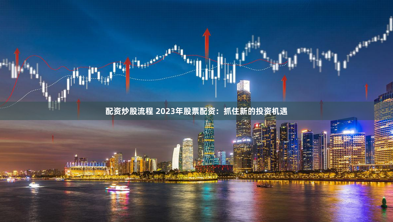 配资炒股流程 2023年股票配资：抓住新的投资机遇