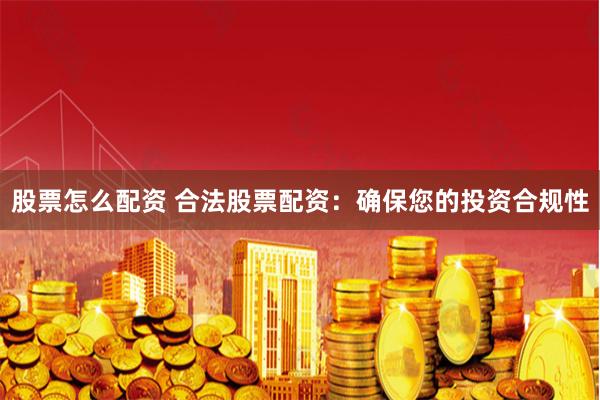 股票怎么配资 合法股票配资：确保您的投资合规性