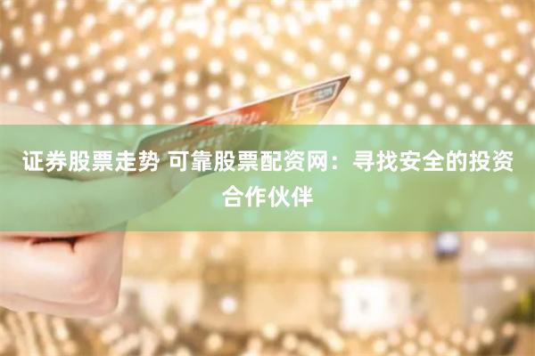 证券股票走势 可靠股票配资网：寻找安全的投资合作伙伴