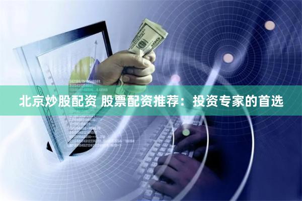 北京炒股配资 股票配资推荐：投资专家的首选