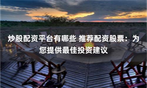 炒股配资平台有哪些 推荐配资股票：为您提供最佳投资建议