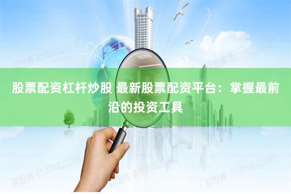 股票配资杠杆炒股 最新股票配资平台：掌握最前沿的投资工具
