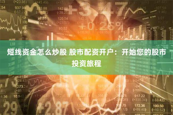 短线资金怎么炒股 股市配资开户：开始您的股市投资旅程