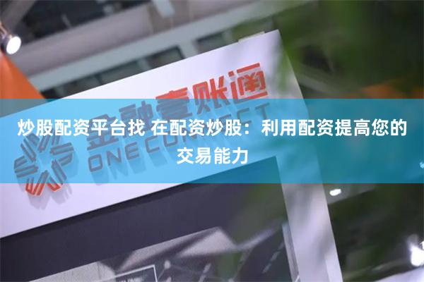 炒股配资平台找 在配资炒股：利用配资提高您的交易能力