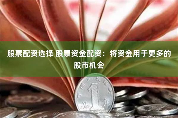 股票配资选择 股票资金配资：将资金用于更多的股市机会