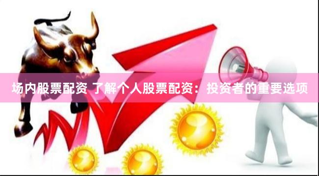 场内股票配资 了解个人股票配资：投资者的重要选项