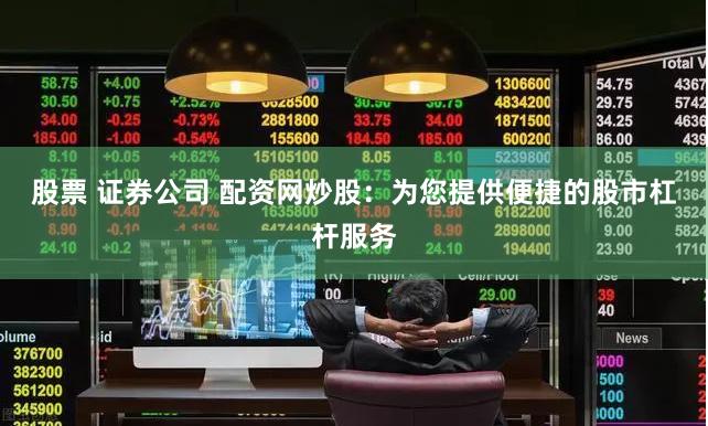 股票 证券公司 配资网炒股：为您提供便捷的股市杠杆服务
