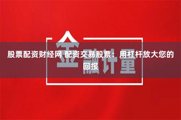 股票配资财经网 配资交易股票：用杠杆放大您的回报