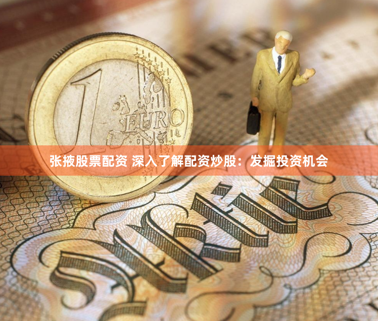 张掖股票配资 深入了解配资炒股：发掘投资机会