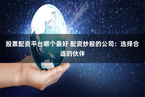 股票配资平台哪个最好 配资炒股的公司：选择合适的伙伴