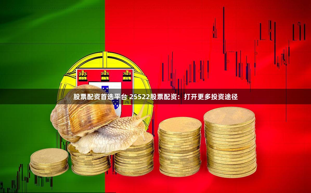 股票配资首选平台 25522股票配资：打开更多投资途径