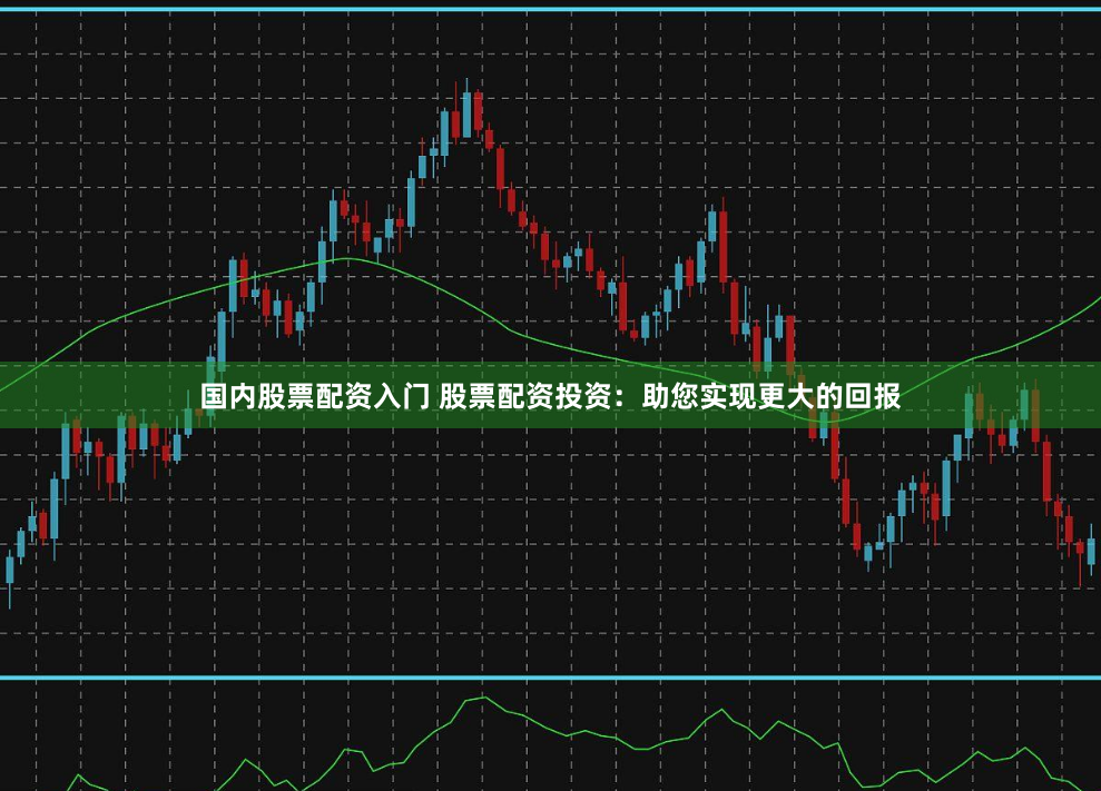国内股票配资入门 股票配资投资：助您实现更大的回报