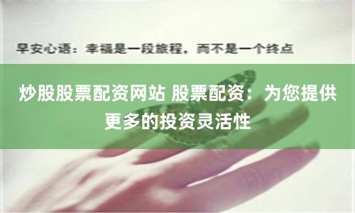 炒股股票配资网站 股票配资：为您提供更多的投资灵活性