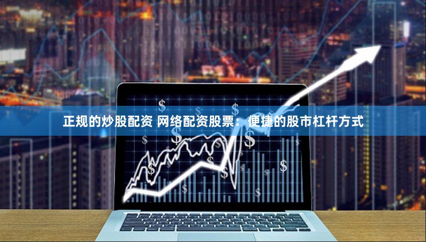 正规的炒股配资 网络配资股票：便捷的股市杠杆方式
