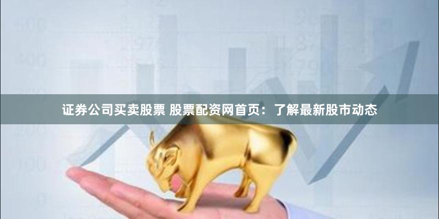 证券公司买卖股票 股票配资网首页：了解最新股市动态