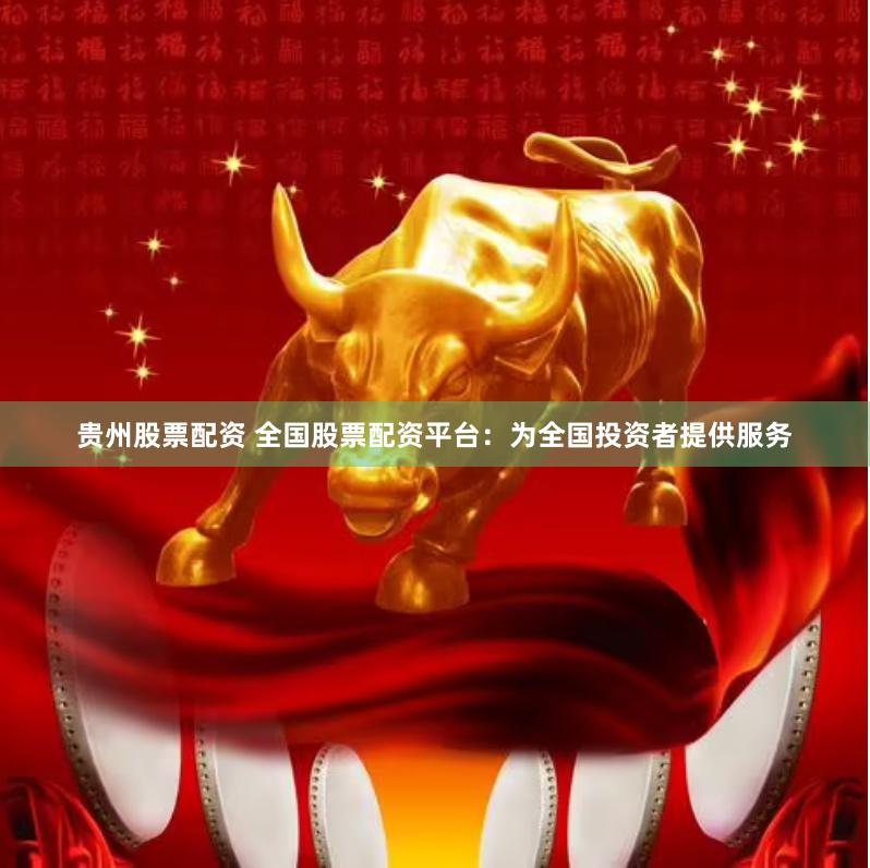 贵州股票配资 全国股票配资平台：为全国投资者提供服务
