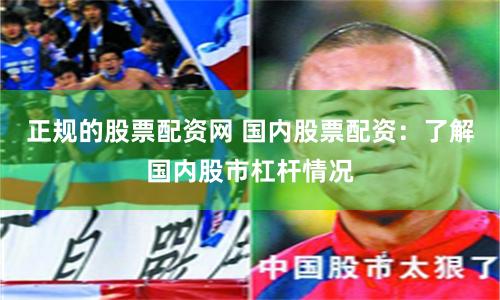 正规的股票配资网 国内股票配资：了解国内股市杠杆情况