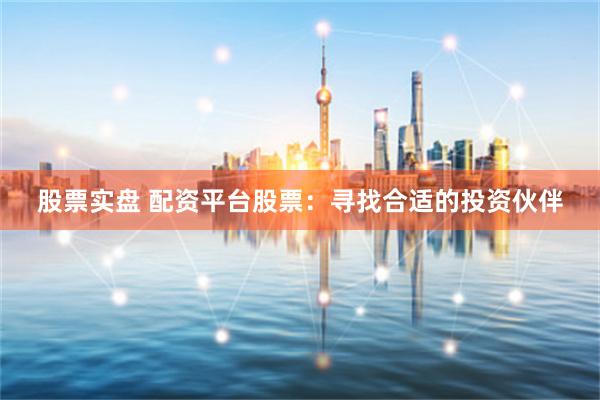 股票实盘 配资平台股票：寻找合适的投资伙伴