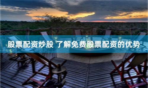 股票配资炒股 了解免费股票配资的优势