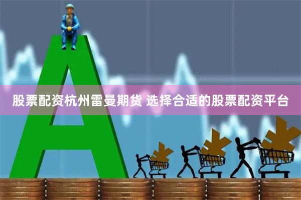 股票配资杭州雷曼期货 选择合适的股票配资平台