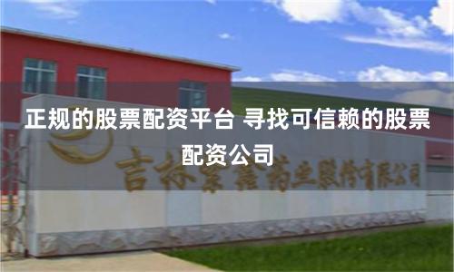 正规的股票配资平台 寻找可信赖的股票配资公司