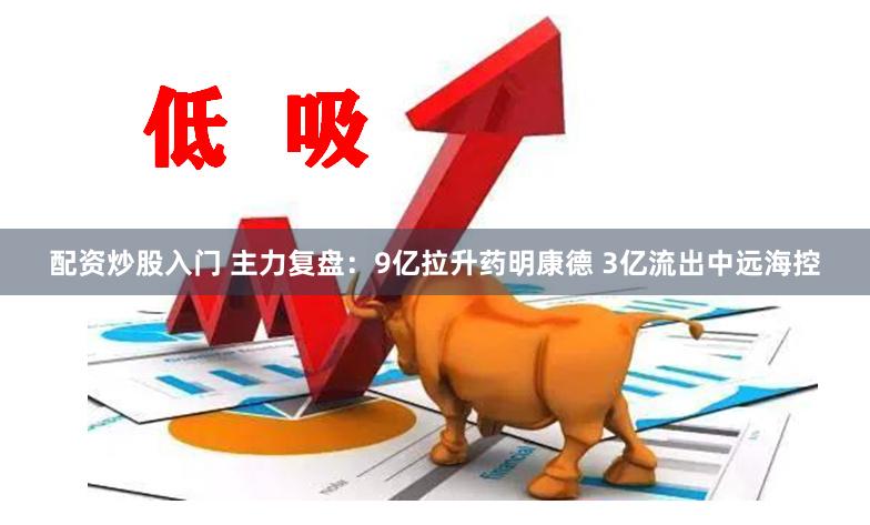 配资炒股入门 主力复盘：9亿拉升药明康德 3亿流出中远海控