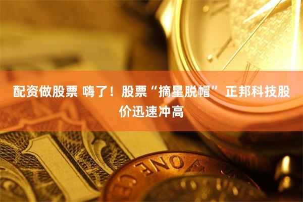 配资做股票 嗨了！股票“摘星脱帽” 正邦科技股价迅速冲高