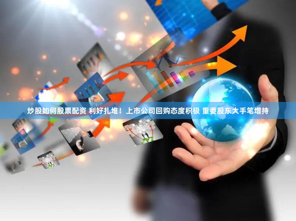 炒股如何股票配资 利好扎堆！上市公司回购态度积极 重要股东大手笔增持