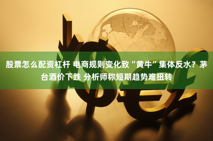 股票怎么配资杠杆 电商规则变化致“黄牛”集体反水？茅台酒价下跌 分析师称短期趋势难扭转
