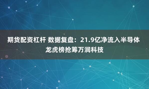 期货配资杠杆 数据复盘：21.9亿净流入半导体 龙虎榜抢筹万润科技